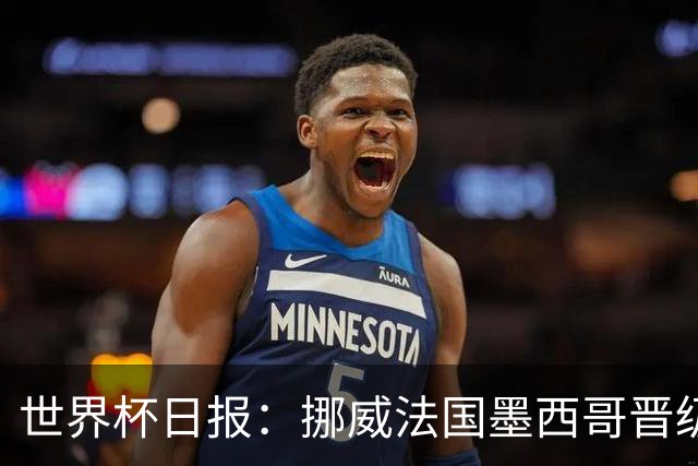 世界杯日报：挪威法国墨西哥晋级 巴西大将恐因伤退出