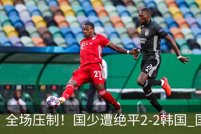 全场压制！国少遭绝平2-2韩国 国少第87分钟送点3胜1平以第二晋级