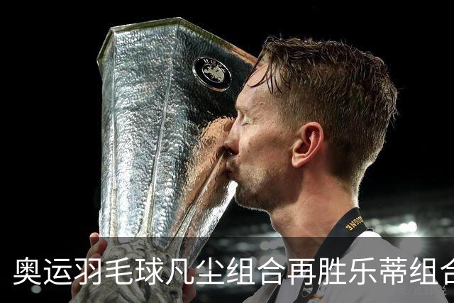 奥运羽毛球凡尘组合再胜乐蒂组合 闯进女双决赛