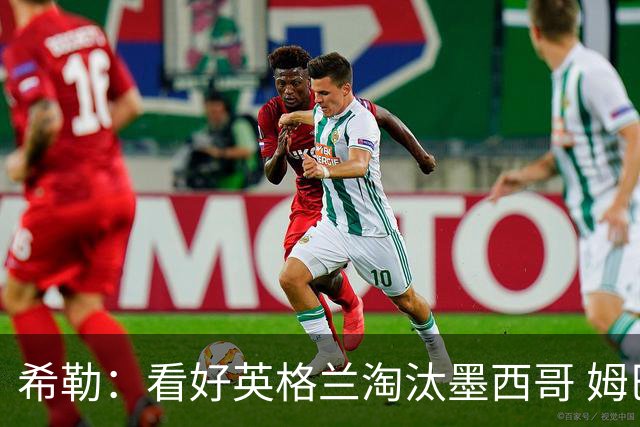 希勒：看好英格兰淘汰墨西哥 姆巴佩是金靴奖最大热门