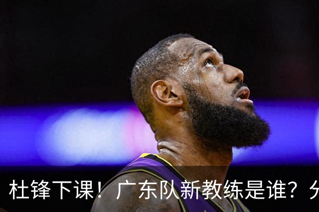 杜锋下课！广东队新教练是谁？分析3选1