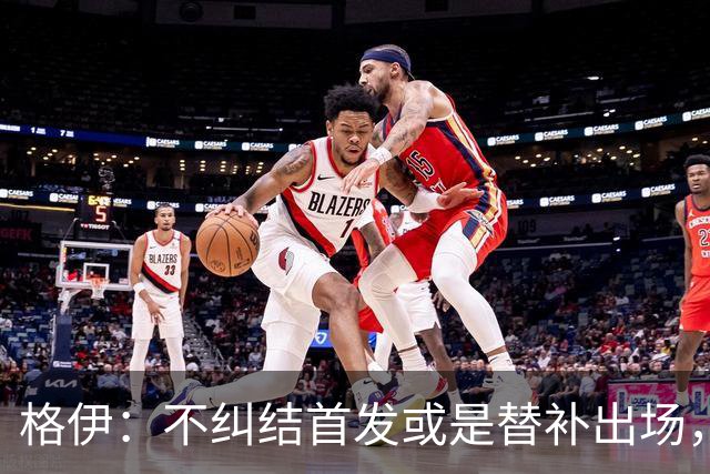 格伊：不纠结首发或是替补出场，巴拿马绝非鱼腩必须认真对待
