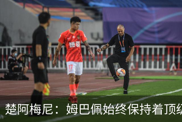 楚阿梅尼：姆巴佩始终保持着顶级水准，他总能在关键战中挺身而出
