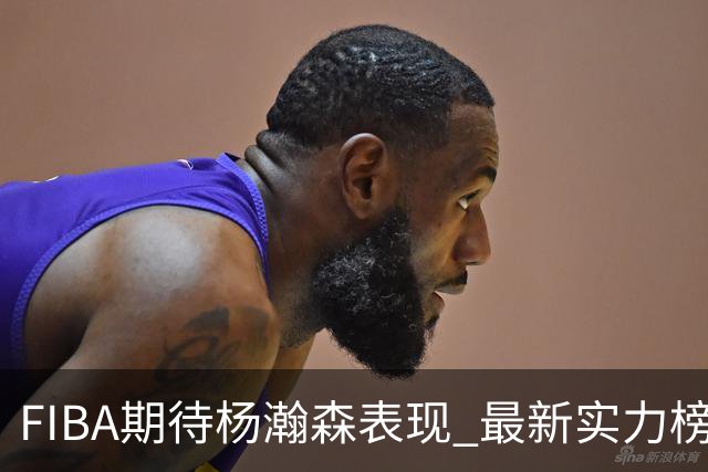 FIBA期待杨瀚森表现 最新实力榜：中国男篮高居第二