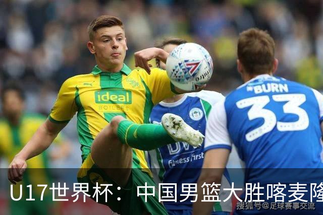 U17世界杯：中国男篮大胜喀麦隆 张懿赵杰23+6张子一17+7